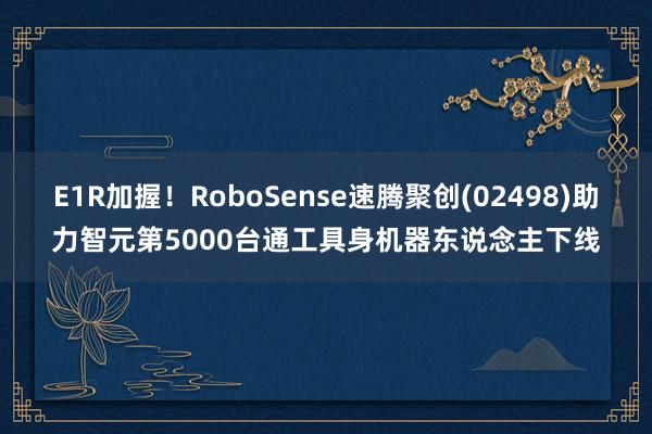 E1R加握！RoboSense速腾聚创(02498)助力智元第5000台通工具身机器东说念主下线